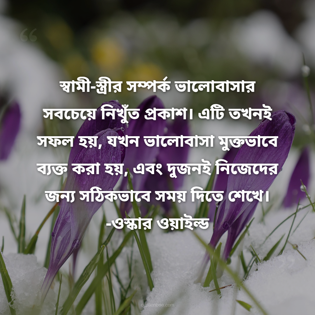 স্বামী-স্ত্রীর সম্পর্ক ভালোবাসার সবচেয়ে নিখুঁত প্রকাশ। এটি তখনই সফল হয়, যখন ভালোবাসা মুক্তভাবে ব্যক্ত করা হয়, এবং দুজনই নিজেদের জন্য সঠিকভাবে সময় দিতে শেখে। -ওস্কার ওয়াইল্ড
