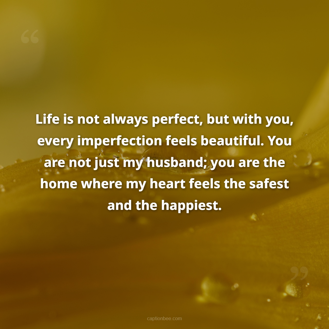 Life is not always perfect, but with you, every imperfection feels beautiful. You are not just my husband; you are the home where my heart feels the safest and the happiest.